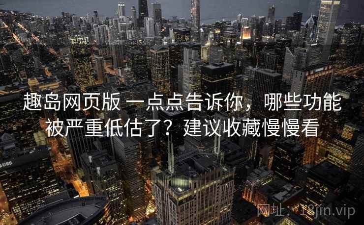 趣岛网页版 一点点告诉你，哪些功能被严重低估了？建议收藏慢慢看
