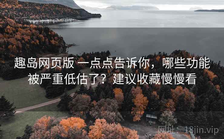 趣岛网页版 一点点告诉你，哪些功能被严重低估了？建议收藏慢慢看