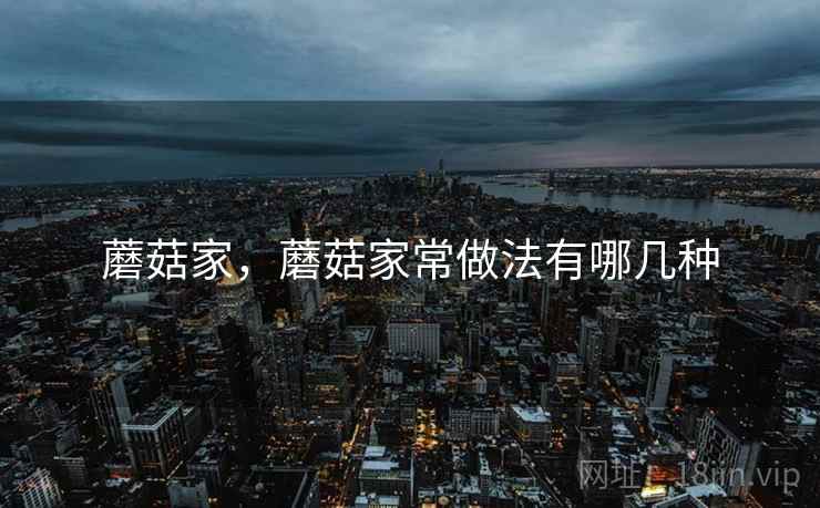 蘑菇家，蘑菇家常做法有哪几种