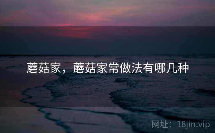 蘑菇家，蘑菇家常做法有哪几种