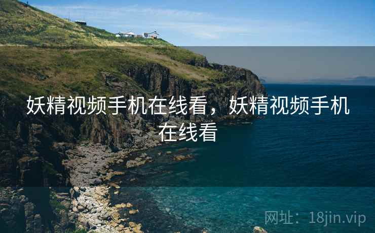 妖精视频手机在线看，妖精视频手机在线看