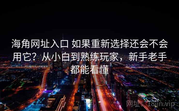 海角网址入口 如果重新选择还会不会用它？从小白到熟练玩家，新手老手都能看懂