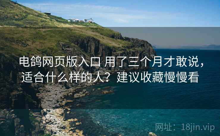 电鸽网页版入口 用了三个月才敢说，适合什么样的人？建议收藏慢慢看