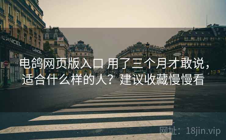 电鸽网页版入口 用了三个月才敢说，适合什么样的人？建议收藏慢慢看