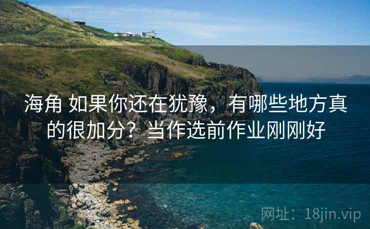 海角 如果你还在犹豫，有哪些地方真的很加分？当作选前作业刚刚好