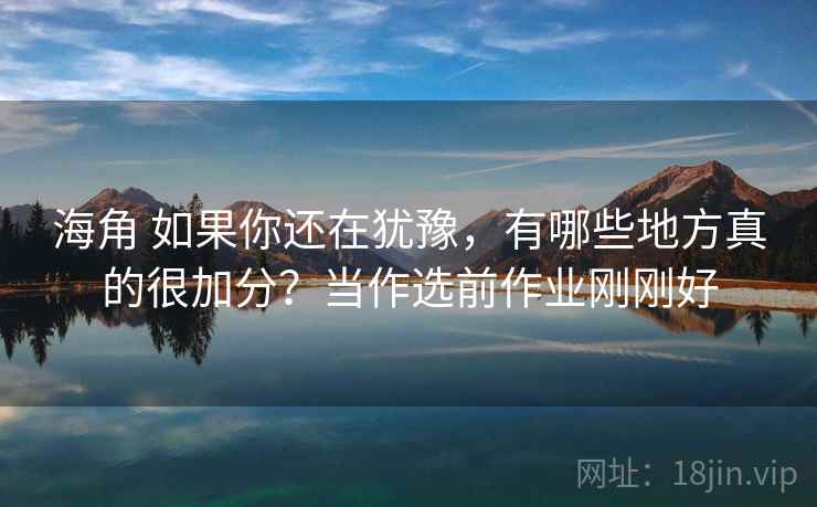 海角 如果你还在犹豫，有哪些地方真的很加分？当作选前作业刚刚好
