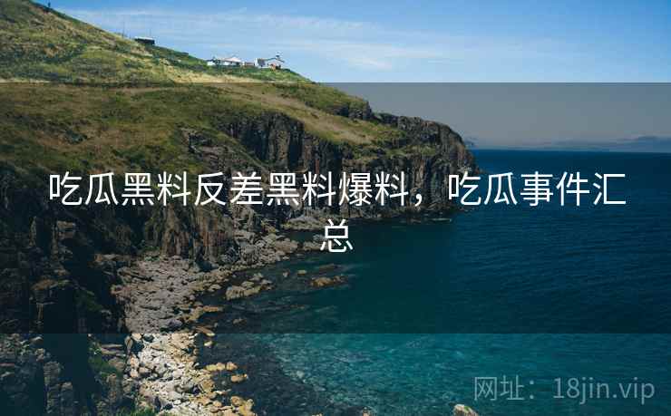 吃瓜黑料反差黑料爆料，吃瓜事件汇总
