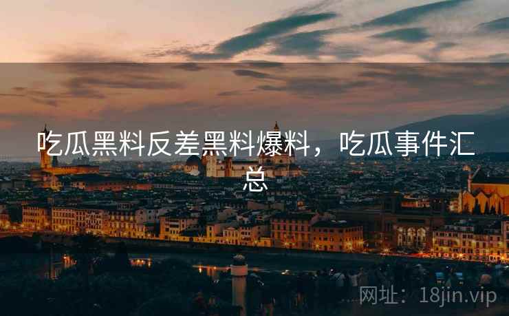 吃瓜黑料反差黑料爆料，吃瓜事件汇总