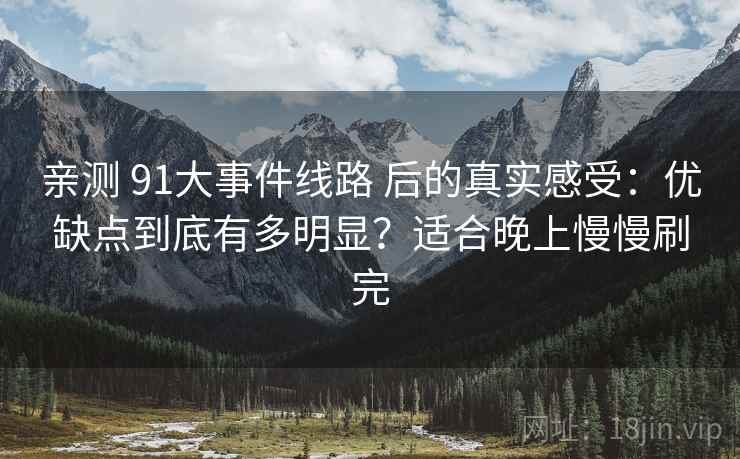 亲测 91大事件线路 后的真实感受:优缺点到底有多明显?适合晚上慢慢刷完 亲测 91大事件线路 后的真实感受:优缺点到底有多明显?适合晚上慢慢刷完