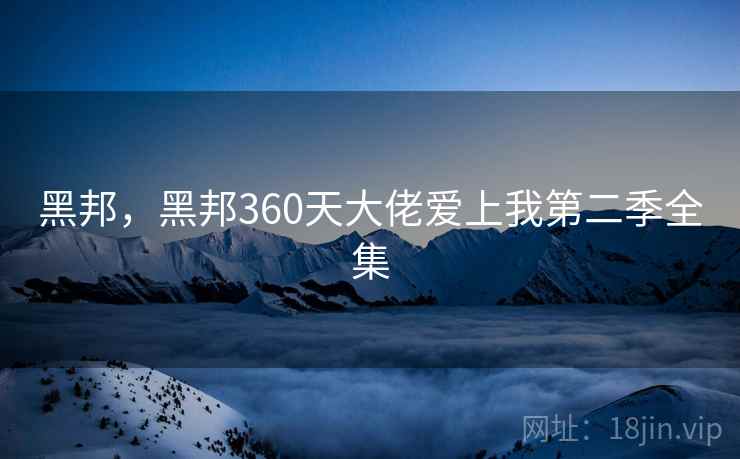 黑邦，黑邦360天大佬爱上我第二季全集