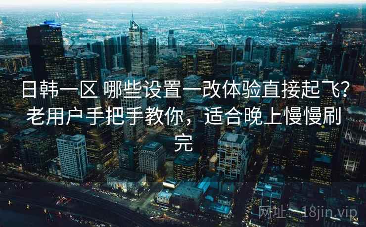 日韩一区 哪些设置一改体验直接起飞？老用户手把手教你，适合晚上慢慢刷完