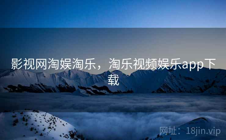 影视网淘娱淘乐，淘乐视频娱乐app下载