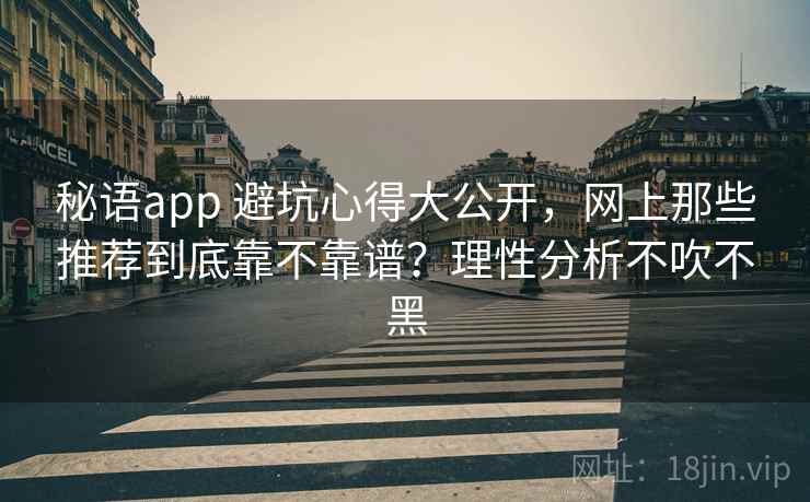 秘语app 避坑心得大公开，网上那些推荐到底靠不靠谱？理性分析不吹不黑