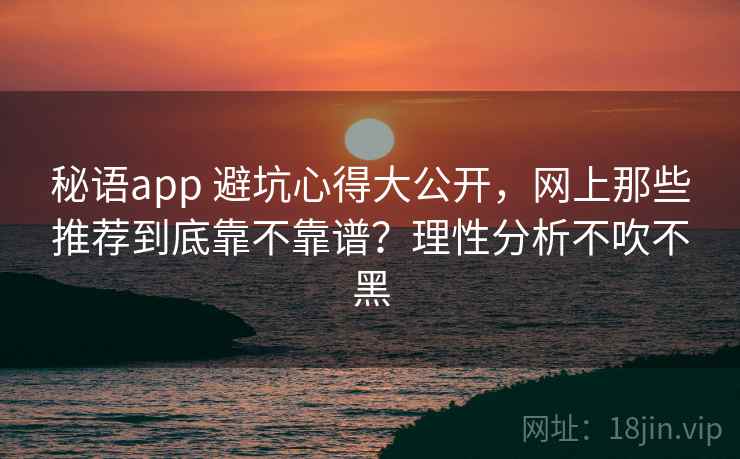 秘语app 避坑心得大公开，网上那些推荐到底靠不靠谱？理性分析不吹不黑