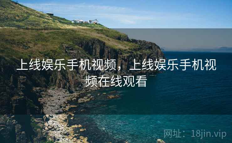 上线娱乐手机视频，上线娱乐手机视频在线观看
