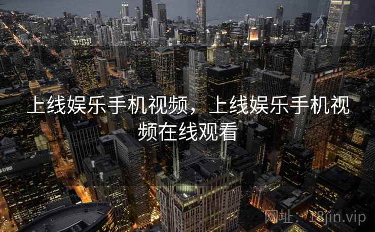 上线娱乐手机视频，上线娱乐手机视频在线观看