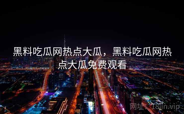 黑料吃瓜网热点大瓜,黑料吃瓜网热点大瓜免费观看 黑料吃瓜网热点大瓜,黑料吃瓜网热点大瓜免费观看