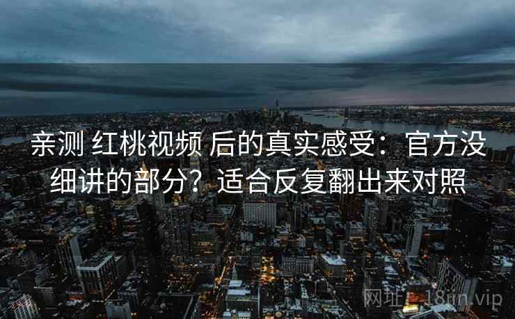 亲测 红桃视频 后的真实感受：官方没细讲的部分？适合反复翻出来对照