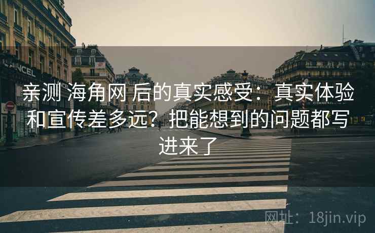 亲测 海角网 后的真实感受：真实体验和宣传差多远？把能想到的问题都写进来了