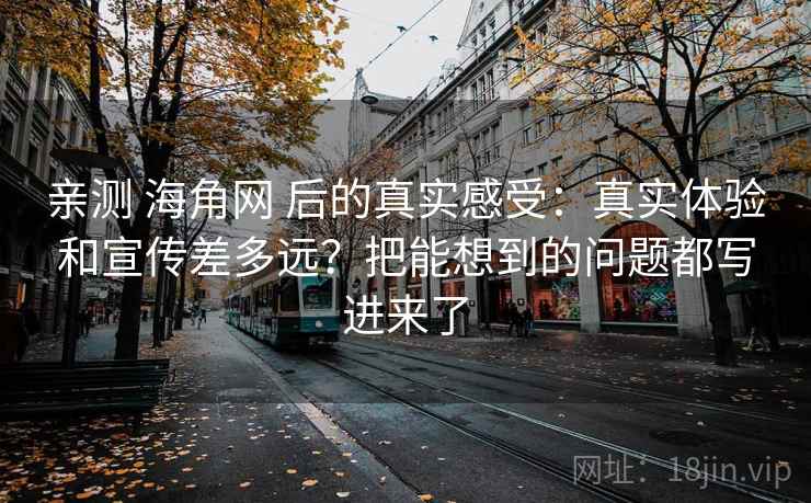 亲测 海角网 后的真实感受：真实体验和宣传差多远？把能想到的问题都写进来了