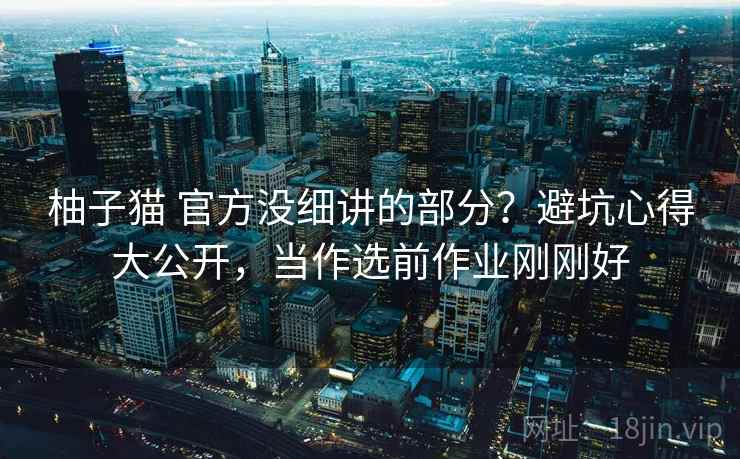 柚子猫 官方没细讲的部分？避坑心得大公开，当作选前作业刚刚好