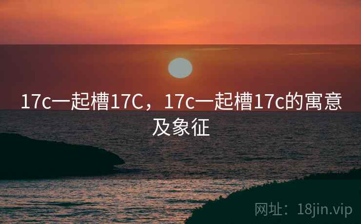 17c一起槽17C，17c一起槽17c的寓意及象征