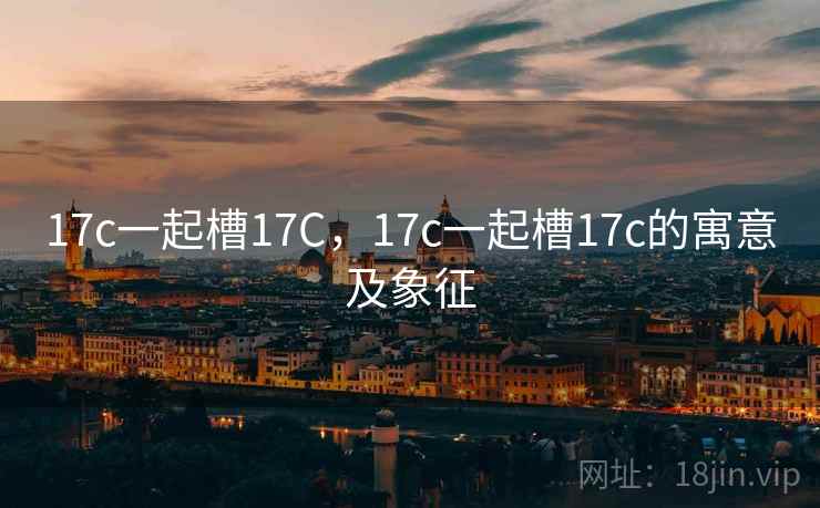 17c一起槽17C，17c一起槽17c的寓意及象征