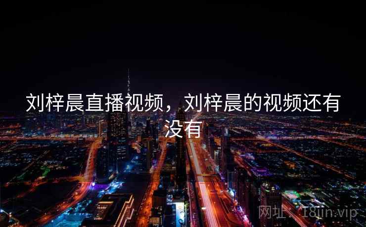 刘梓晨直播视频，刘梓晨的视频还有没有