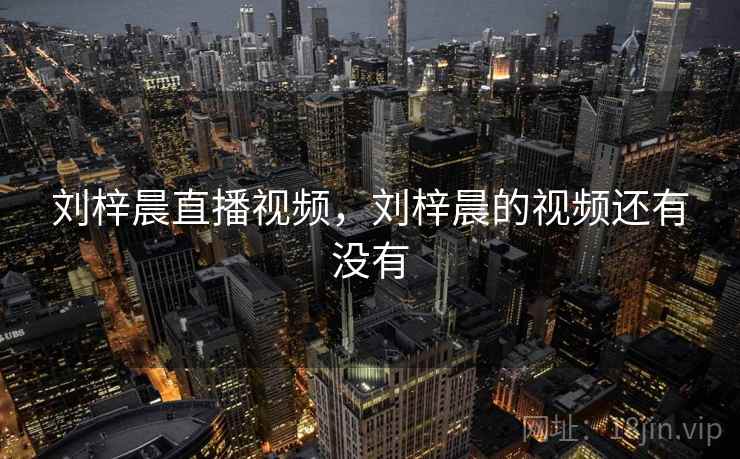 刘梓晨直播视频，刘梓晨的视频还有没有
