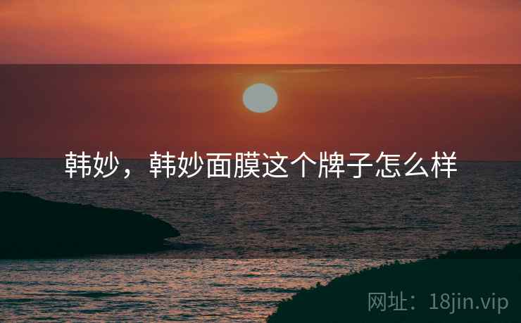 韩妙，韩妙面膜这个牌子怎么样