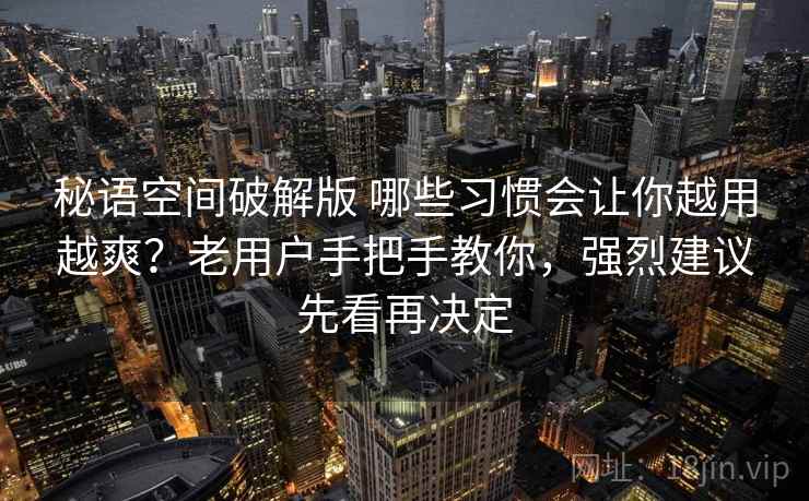 秘语空间破解版 哪些习惯会让你越用越爽？老用户手把手教你，强烈建议先看再决定