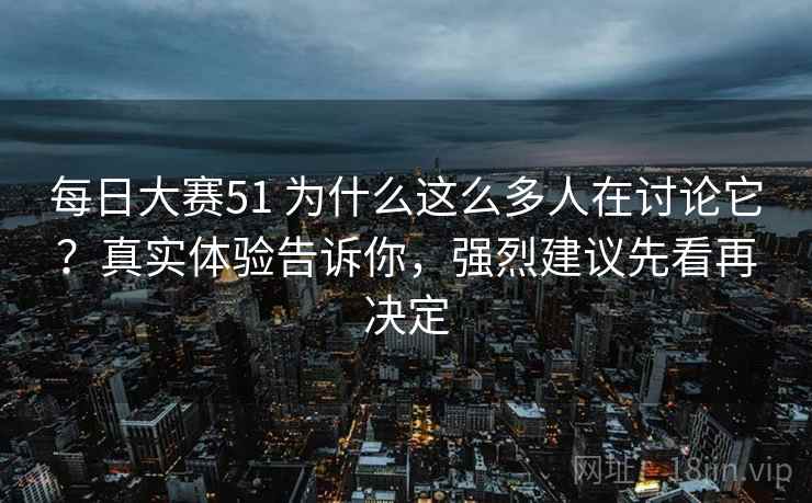 每日大赛51 为什么这么多人在讨论它？真实体验告诉你，强烈建议先看再决定