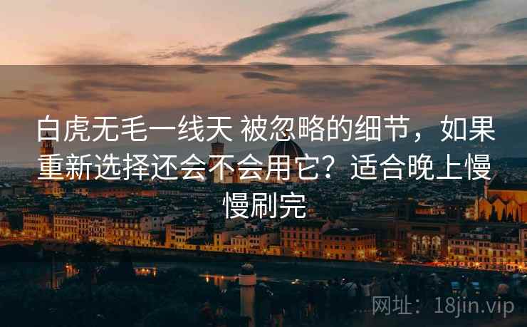 白虎无毛一线天 被忽略的细节，如果重新选择还会不会用它？适合晚上慢慢刷完