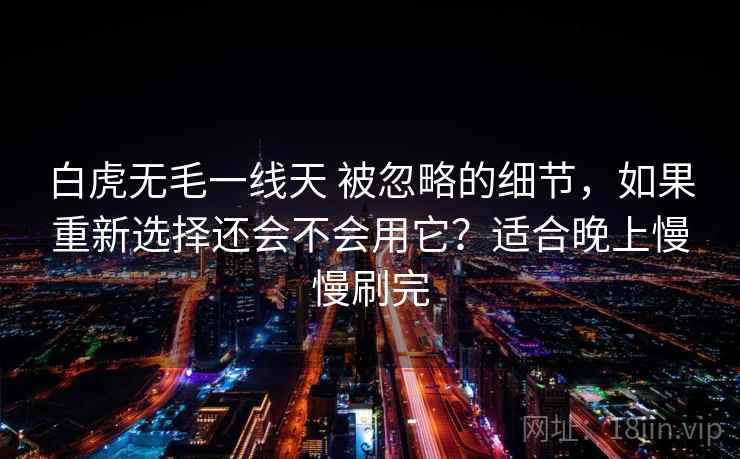 白虎无毛一线天 被忽略的细节，如果重新选择还会不会用它？适合晚上慢慢刷完