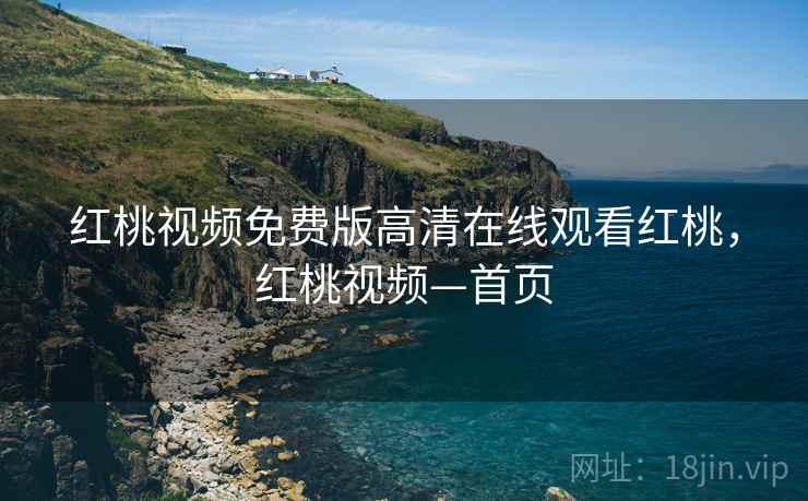 红桃视频免费版高清在线观看红桃，红桃视频—首页